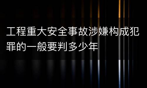 工程重大安全事故涉嫌构成犯罪的一般要判多少年