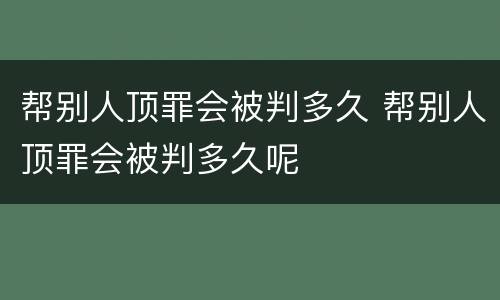 帮别人顶罪会被判多久 帮别人顶罪会被判多久呢