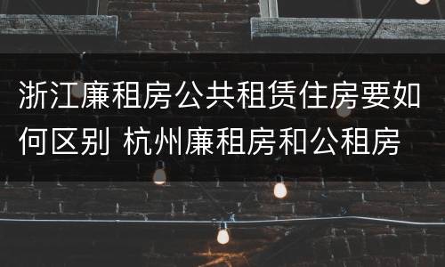 浙江廉租房公共租赁住房要如何区别 杭州廉租房和公租房