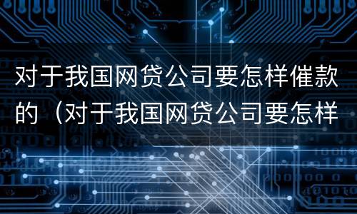 对于我国网贷公司要怎样催款的（对于我国网贷公司要怎样催款的建议）