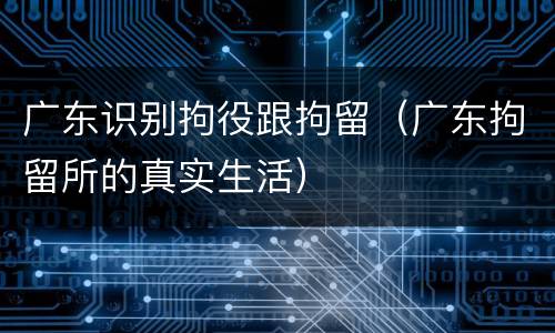 广东识别拘役跟拘留（广东拘留所的真实生活）