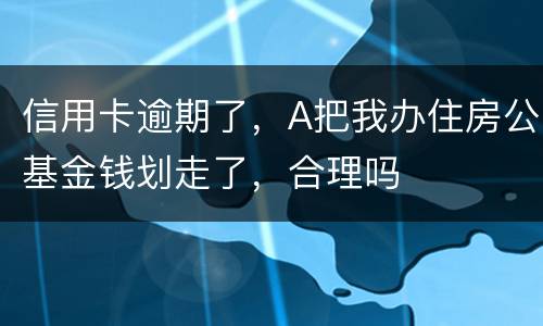 信用卡逾期了，A把我办住房公基金钱划走了，合理吗