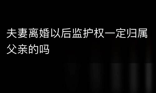 夫妻离婚以后监护权一定归属父亲的吗