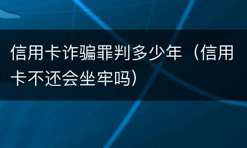 信用卡诈骗罪判多少年（信用卡不还会坐牢吗）