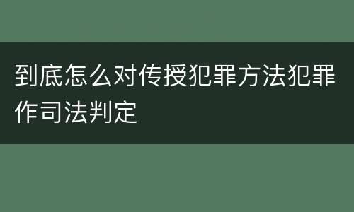 到底怎么对传授犯罪方法犯罪作司法判定