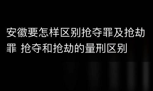 安徽要怎样区别抢夺罪及抢劫罪 抢夺和抢劫的量刑区别
