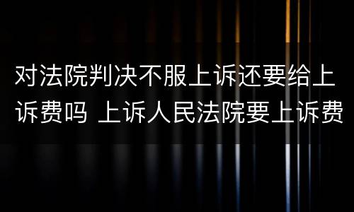 对法院判决不服上诉还要给上诉费吗 上诉人民法院要上诉费吗