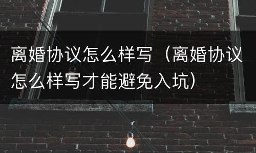 离婚协议怎么样写（离婚协议怎么样写才能避免入坑）