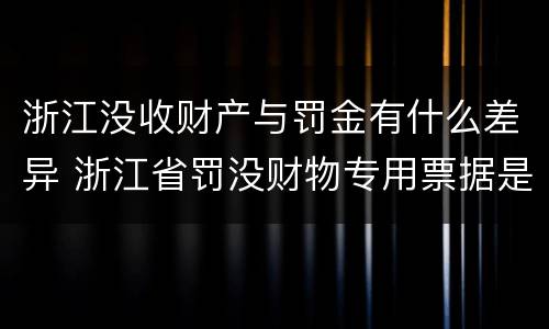 浙江没收财产与罚金有什么差异 浙江省罚没财物专用票据是什么意思
