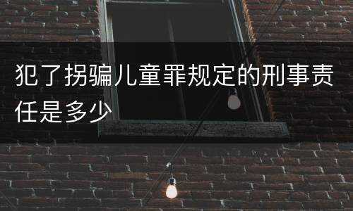 犯了拐骗儿童罪规定的刑事责任是多少