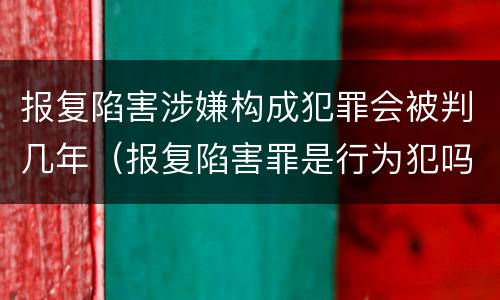 报复陷害涉嫌构成犯罪会被判几年（报复陷害罪是行为犯吗）