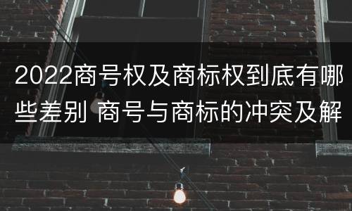 2022商号权及商标权到底有哪些差别 商号与商标的冲突及解决措施