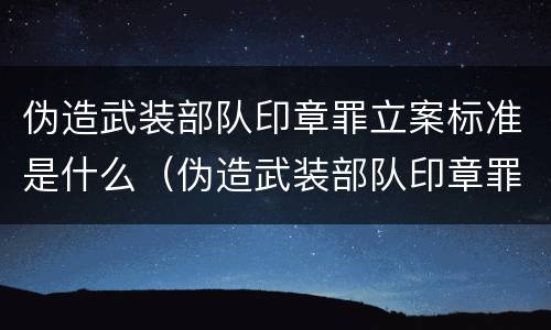 伪造武装部队印章罪立案标准是什么（伪造武装部队印章罪立案标准是什么意思）