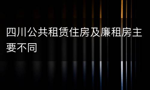 四川公共租赁住房及廉租房主要不同