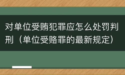 对单位受贿犯罪应怎么处罚判刑（单位受赂罪的最新规定）