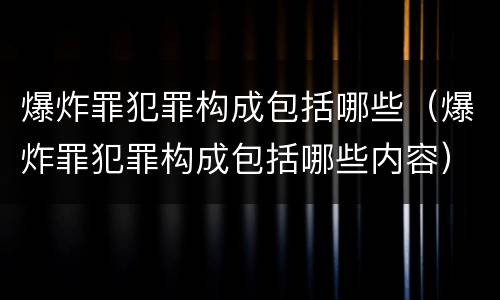 爆炸罪犯罪构成包括哪些（爆炸罪犯罪构成包括哪些内容）