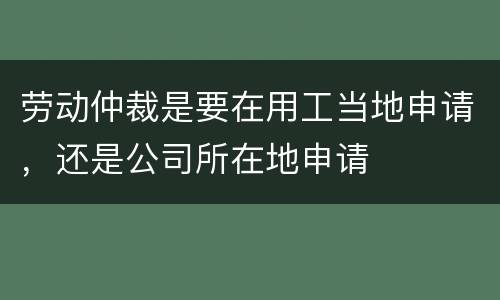 劳动仲裁是要在用工当地申请，还是公司所在地申请