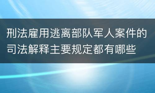 刑法雇用逃离部队军人案件的司法解释主要规定都有哪些