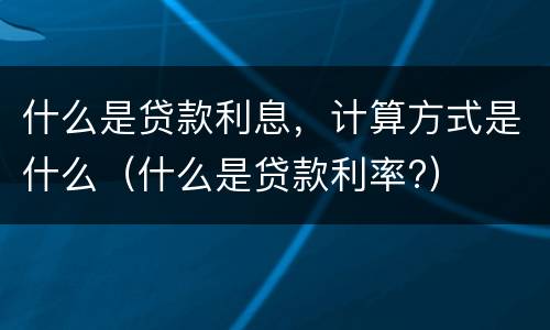 什么是贷款利息，计算方式是什么（什么是贷款利率?）