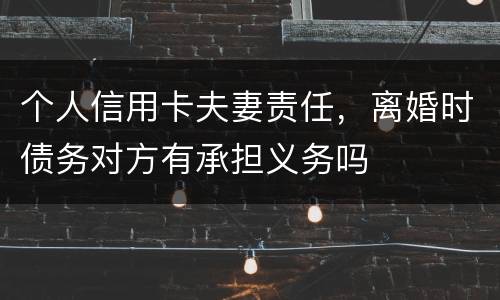 个人信用卡夫妻责任，离婚时债务对方有承担义务吗