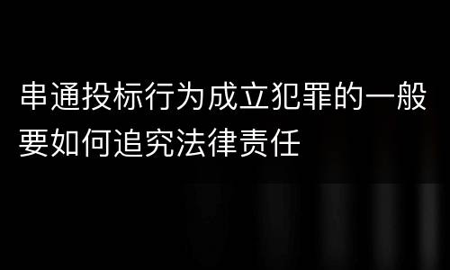 串通投标行为成立犯罪的一般要如何追究法律责任