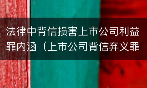 法律中背信损害上市公司利益罪内涵（上市公司背信弃义罪）