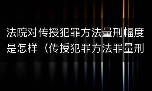 法院对传授犯罪方法量刑幅度是怎样（传授犯罪方法罪量刑怎么量）