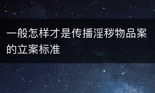 一般怎样才是传播淫秽物品案的立案标准