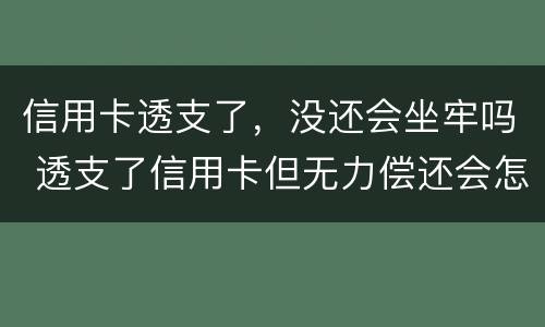 信用卡透支了，没还会坐牢吗 透支了信用卡但无力偿还会怎么样