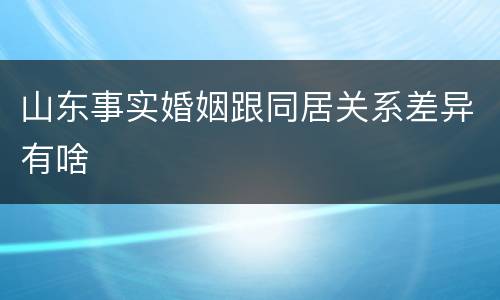 山东事实婚姻跟同居关系差异有啥