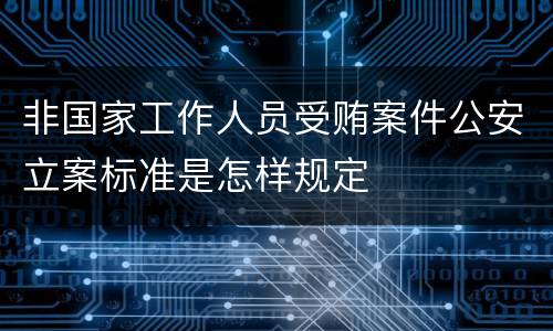 非国家工作人员受贿案件公安立案标准是怎样规定