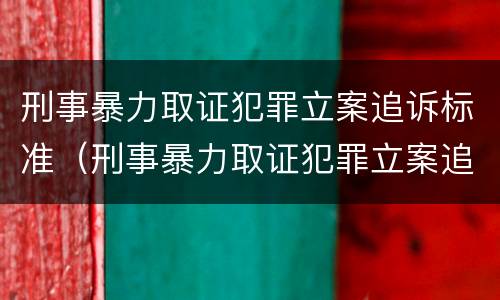 刑事暴力取证犯罪立案追诉标准（刑事暴力取证犯罪立案追诉标准是什么）