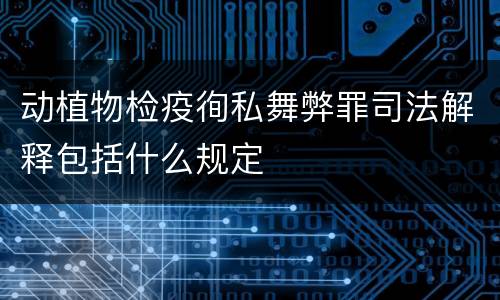 动植物检疫徇私舞弊罪司法解释包括什么规定