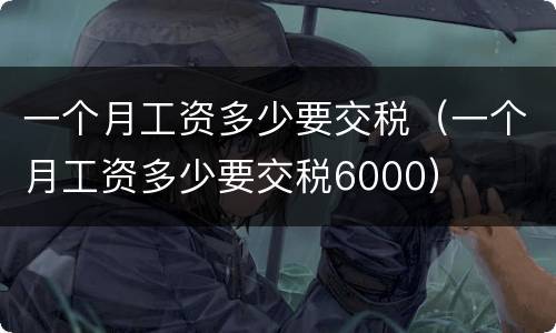 一个月工资多少要交税（一个月工资多少要交税6000）