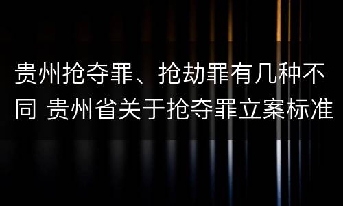 贵州抢夺罪、抢劫罪有几种不同 贵州省关于抢夺罪立案标准