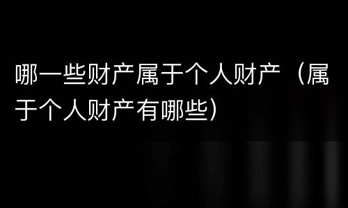哪一些财产属于个人财产（属于个人财产有哪些）