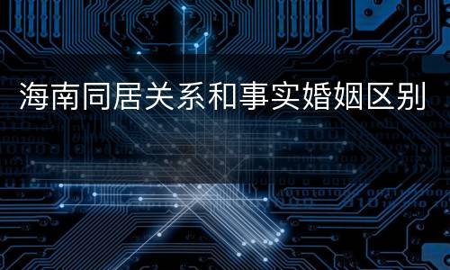 海南同居关系和事实婚姻区别