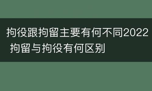 拘役跟拘留主要有何不同2022 拘留与拘役有何区别