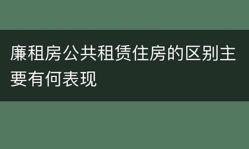 廉租房公共租赁住房的区别主要有何表现
