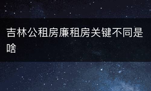 吉林公租房廉租房关键不同是啥