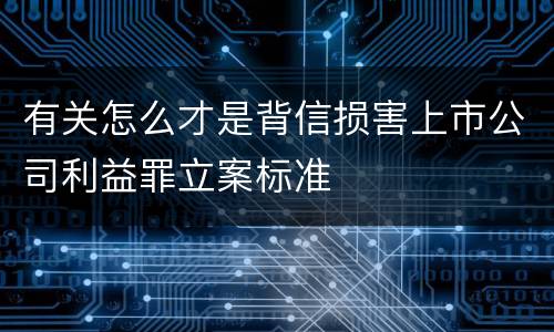 有关怎么才是背信损害上市公司利益罪立案标准