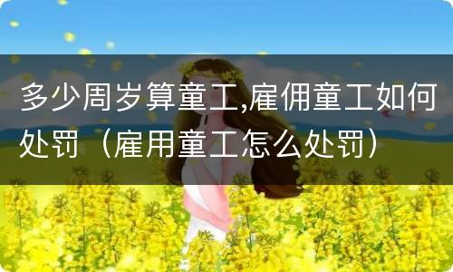 多少周岁算童工,雇佣童工如何处罚（雇用童工怎么处罚）