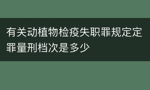 有关动植物检疫失职罪规定定罪量刑档次是多少