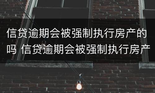 信贷逾期会被强制执行房产的吗 信贷逾期会被强制执行房产的吗知乎