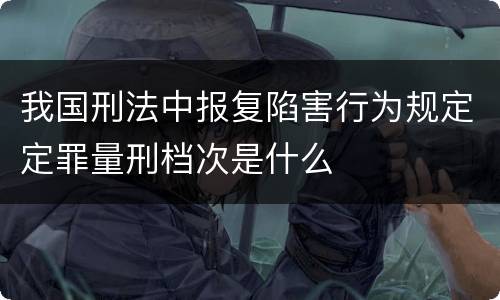 我国刑法中报复陷害行为规定定罪量刑档次是什么