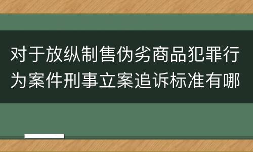 对于放纵制售伪劣商品犯罪行为案件刑事立案追诉标准有哪些