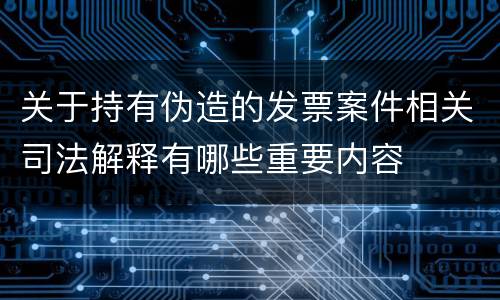 关于持有伪造的发票案件相关司法解释有哪些重要内容