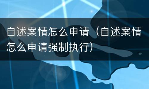 自述案情怎么申请（自述案情怎么申请强制执行）