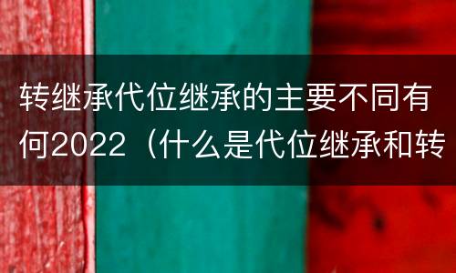 转继承代位继承的主要不同有何2022（什么是代位继承和转继承）