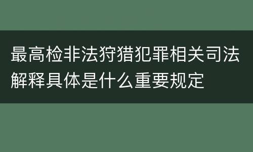 最高检非法狩猎犯罪相关司法解释具体是什么重要规定